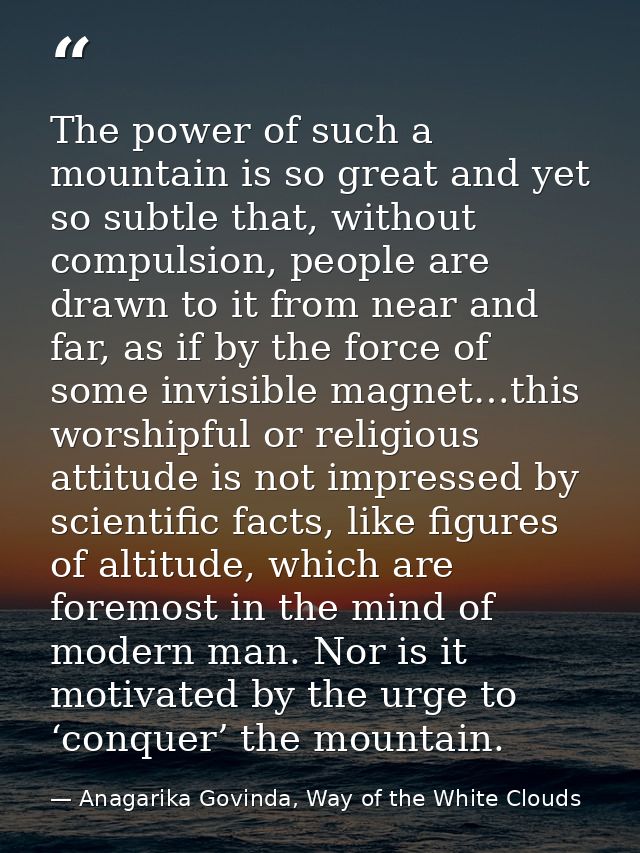 The power of such a mountain is so great and yet so subtle that, without compulsion, people are drawn to it from near an — Anagarika Govinda, Way of the White Clouds