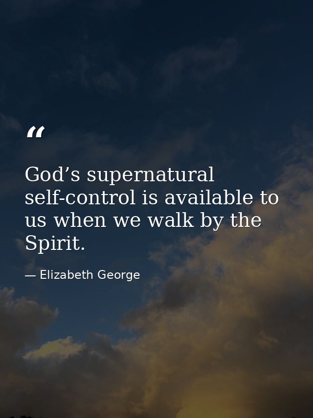 God’s supernatural self-control is available to us when we walk by the Spirit. — Elizabeth George