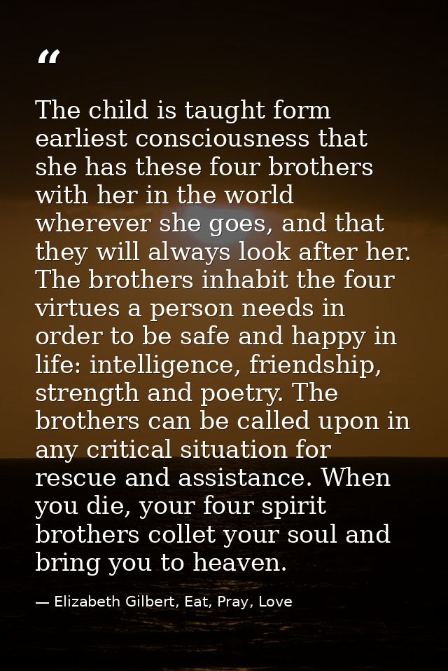 The child is taught form earliest consciousness that she has these four brothers with her in the world wherever she goes — Elizabeth Gilbert, Eat, Pray, Love