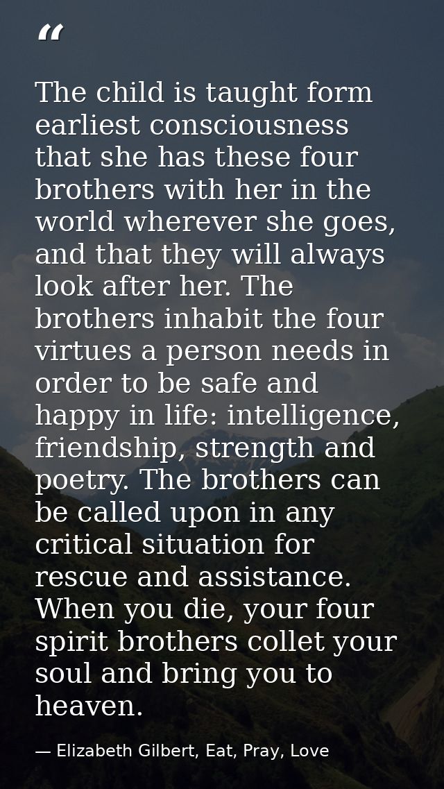 The child is taught form earliest consciousness that she has these four brothers with her in the world wherever she goes — Elizabeth Gilbert, Eat, Pray, Love