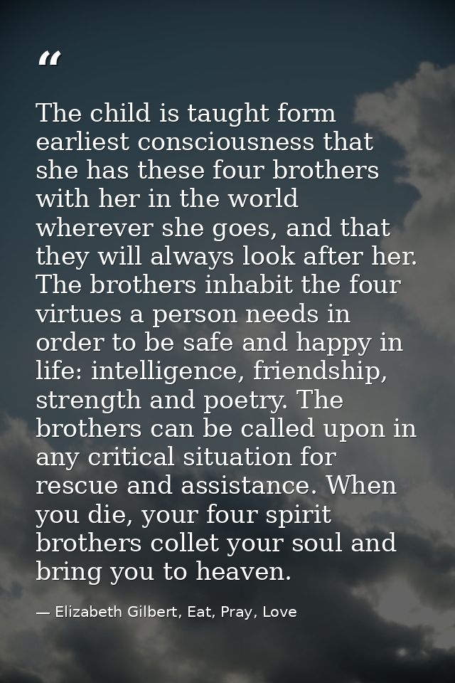 The child is taught form earliest consciousness that she has these four brothers with her in the world wherever she goes — Elizabeth Gilbert, Eat, Pray, Love