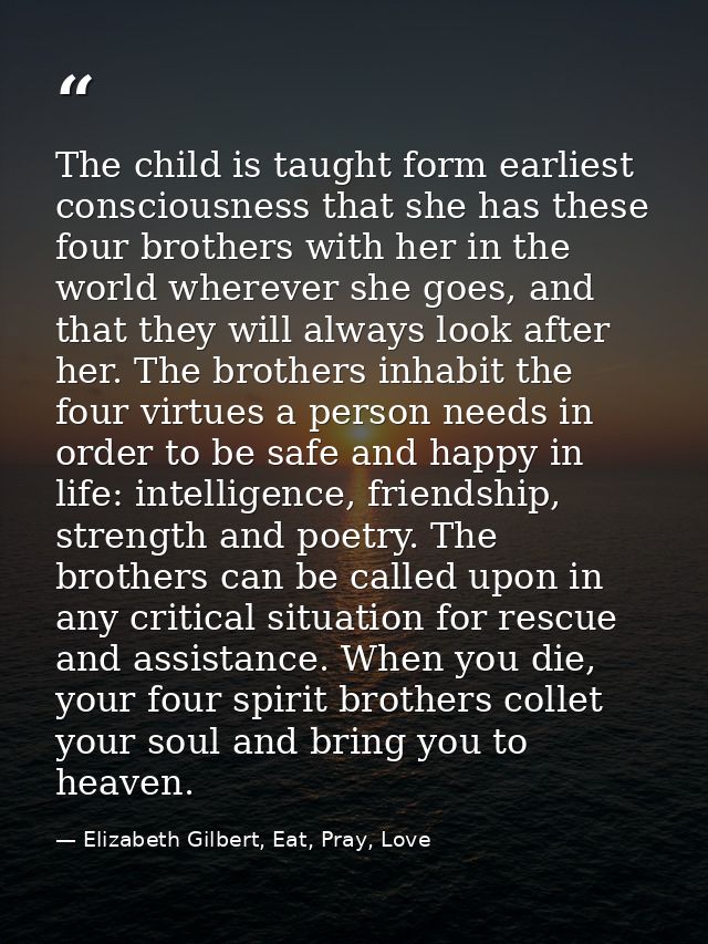 The child is taught form earliest consciousness that she has these four brothers with her in the world wherever she goes — Elizabeth Gilbert, Eat, Pray, Love