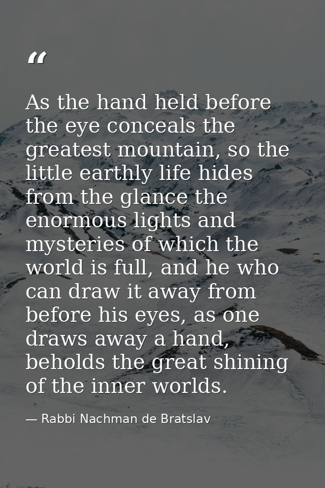 As the hand held before the eye conceals the greatest mountain, so the little earthly life hides from the glance the eno — Rabbi Nachman de Bratslav