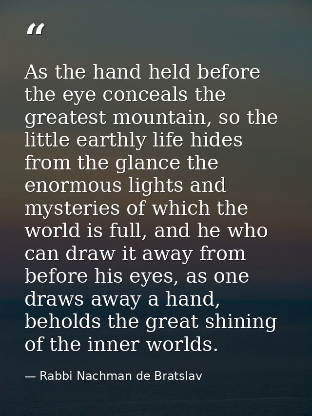 As the hand held before the eye conceals the greatest mountain, so the little earthly life hides from the glance the eno — Rabbi Nachman de Bratslav