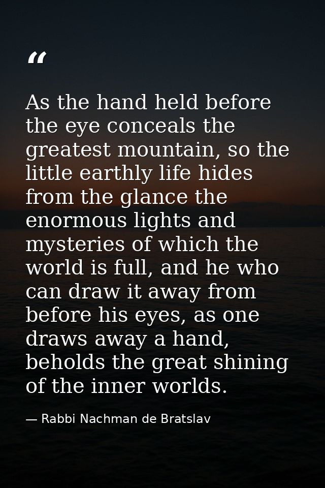 As the hand held before the eye conceals the greatest mountain, so the little earthly life hides from the glance the eno — Rabbi Nachman de Bratslav