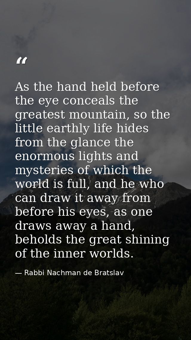 As the hand held before the eye conceals the greatest mountain, so the little earthly life hides from the glance the eno — Rabbi Nachman de Bratslav
