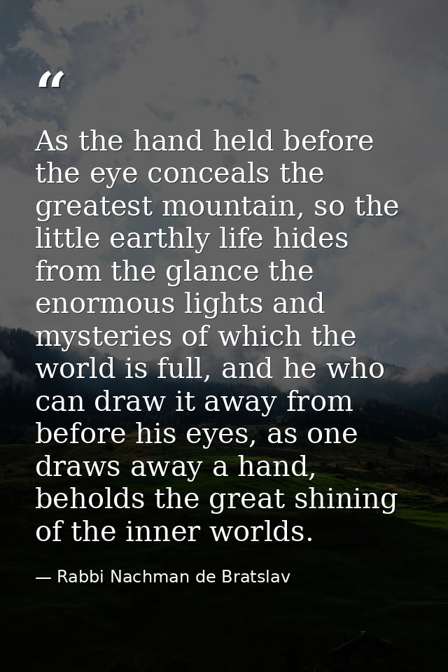 As the hand held before the eye conceals the greatest mountain, so the little earthly life hides from the glance the eno — Rabbi Nachman de Bratslav