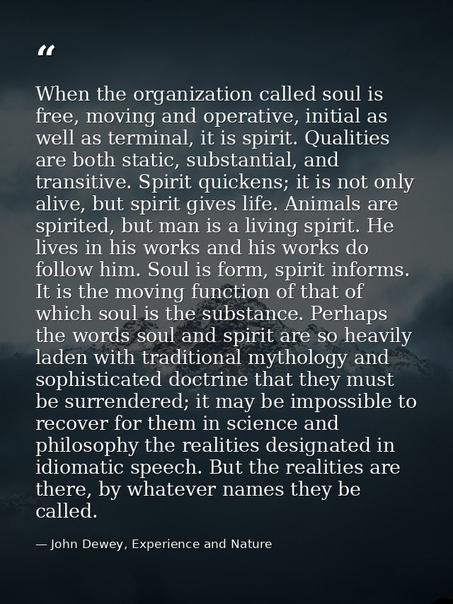 When the organization called soul is free, moving and operative, initial as well as terminal, it is spirit. Qualities ar — John Dewey, Experience and Nature