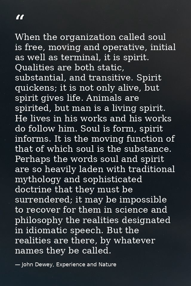 When the organization called soul is free, moving and operative, initial as well as terminal, it is spirit. Qualities ar — John Dewey, Experience and Nature