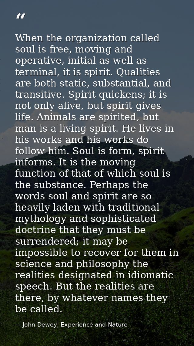 When the organization called soul is free, moving and operative, initial as well as terminal, it is spirit. Qualities ar — John Dewey, Experience and Nature