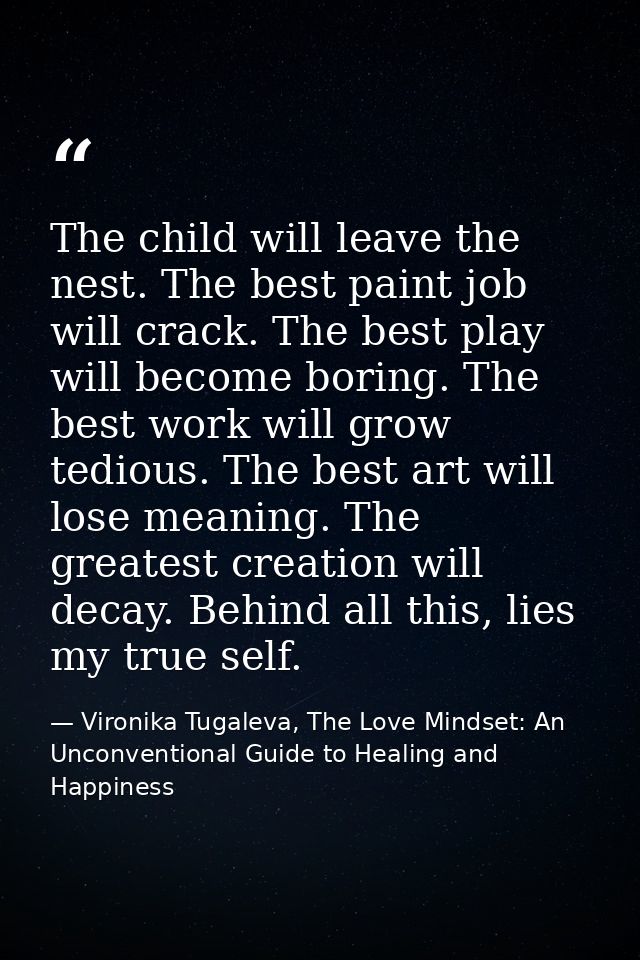 The child will leave the nest. The best paint job will crack. The best play will become boring. The best work will grow  — Vironika Tugaleva, The Love Mindset: An Unconventional Guide to Healing and Happiness