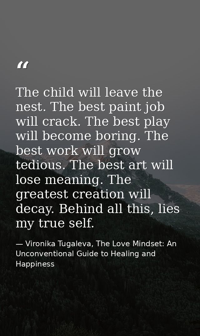 The child will leave the nest. The best paint job will crack. The best play will become boring. The best work will grow  — Vironika Tugaleva, The Love Mindset: An Unconventional Guide to Healing and Happiness