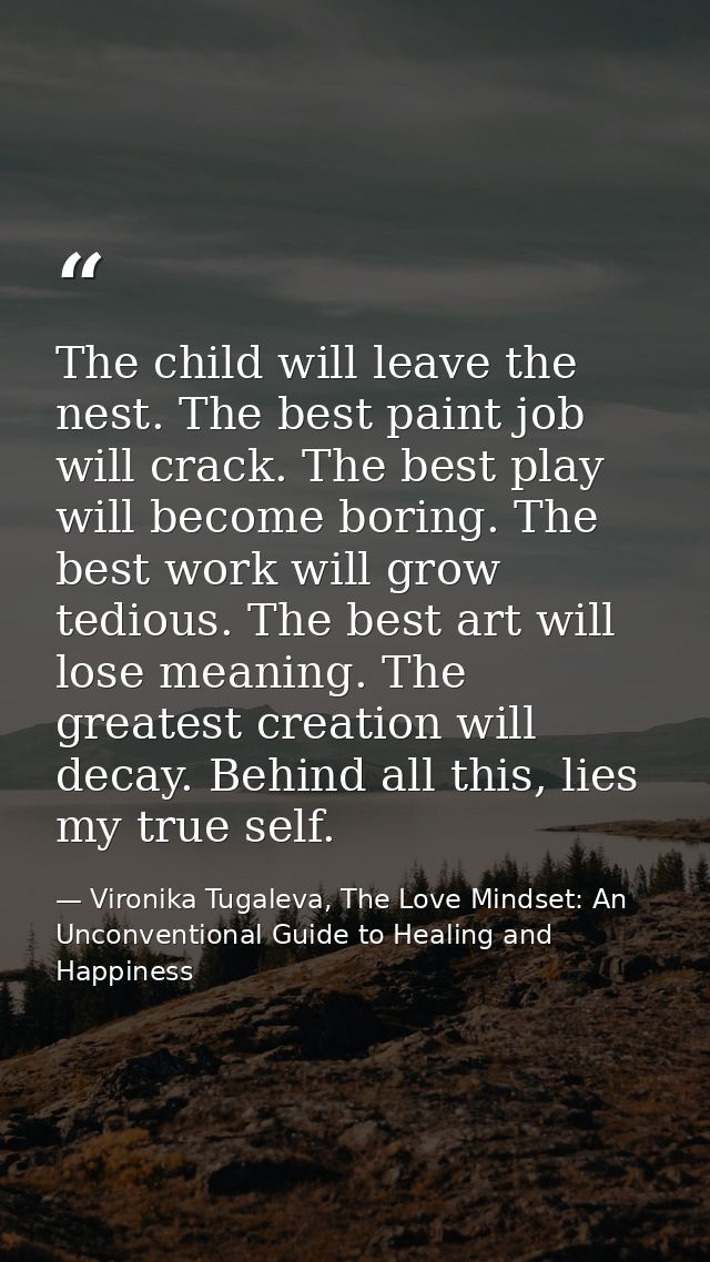 The child will leave the nest. The best paint job will crack. The best play will become boring. The best work will grow  — Vironika Tugaleva, The Love Mindset: An Unconventional Guide to Healing and Happiness