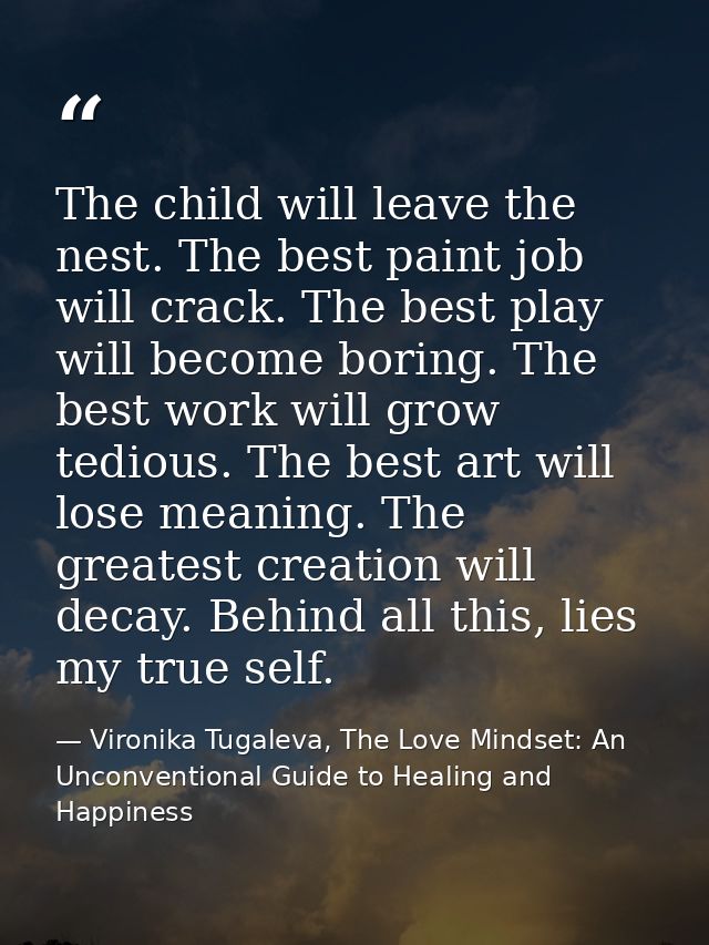 The child will leave the nest. The best paint job will crack. The best play will become boring. The best work will grow  — Vironika Tugaleva, The Love Mindset: An Unconventional Guide to Healing and Happiness