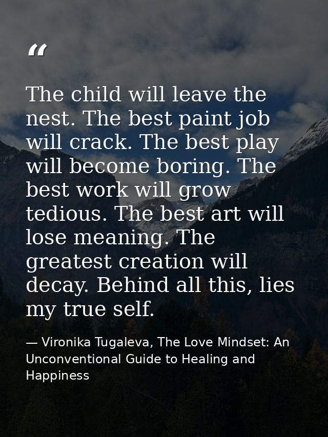 The child will leave the nest. The best paint job will crack. The best play will become boring. The best work will grow  — Vironika Tugaleva, The Love Mindset: An Unconventional Guide to Healing and Happiness