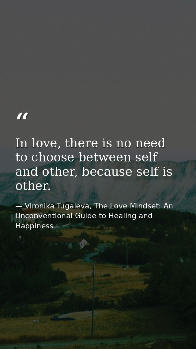 In love, there is no need to choose between self and other, because self is other. — Vironika Tugaleva, The Love Mindset: An Unconventional Guide to Healing and Happiness