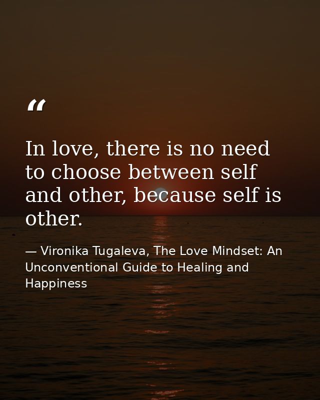 In love, there is no need to choose between self and other, because self is other. — Vironika Tugaleva, The Love Mindset: An Unconventional Guide to Healing and Happiness