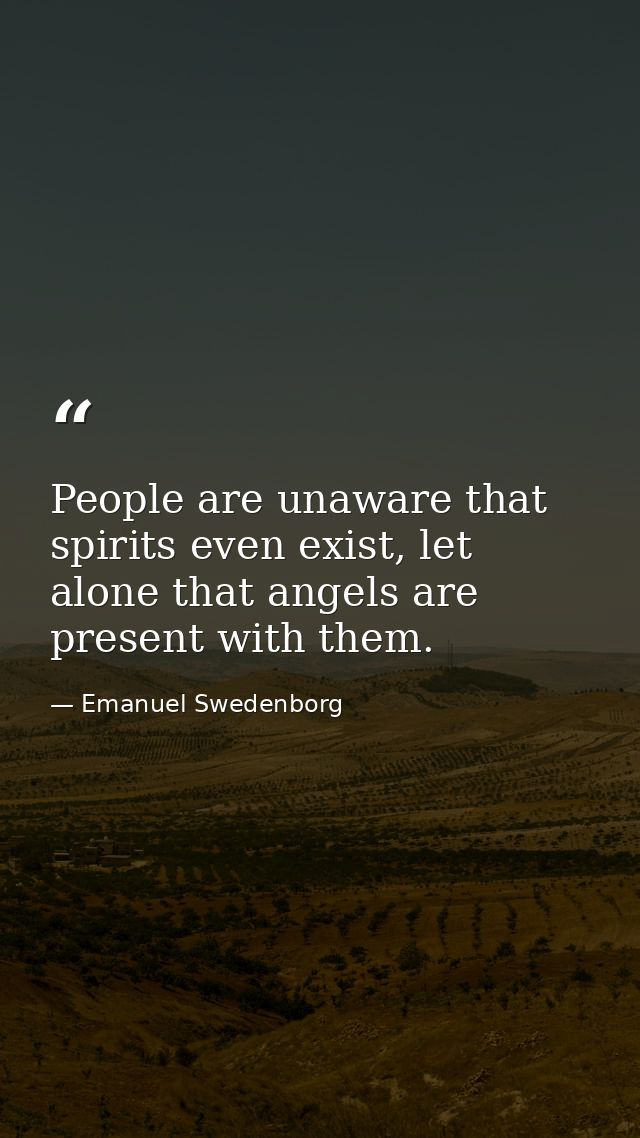 People are unaware that spirits even exist, let alone that angels are present with them. — Emanuel Swedenborg