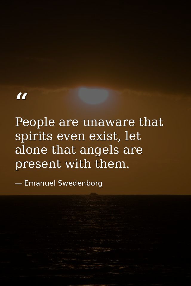 People are unaware that spirits even exist, let alone that angels are present with them. — Emanuel Swedenborg