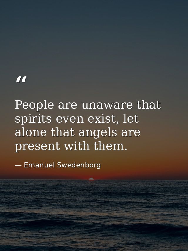 People are unaware that spirits even exist, let alone that angels are present with them. — Emanuel Swedenborg