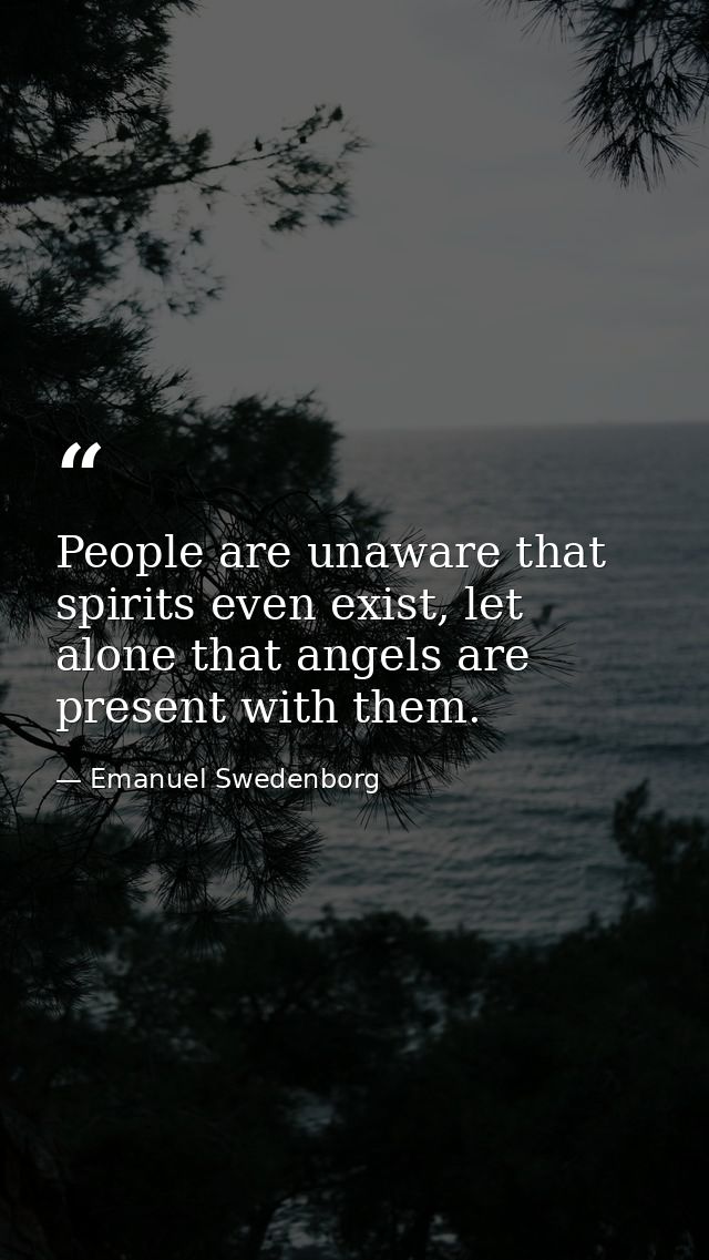 People are unaware that spirits even exist, let alone that angels are present with them. — Emanuel Swedenborg