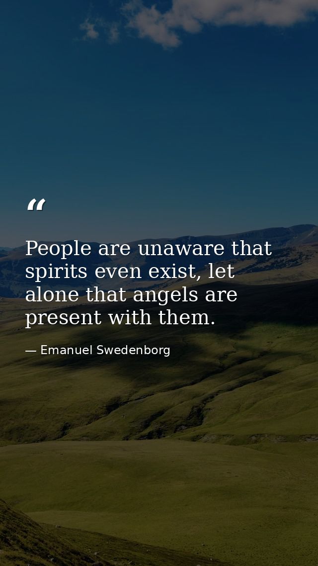 People are unaware that spirits even exist, let alone that angels are present with them. — Emanuel Swedenborg