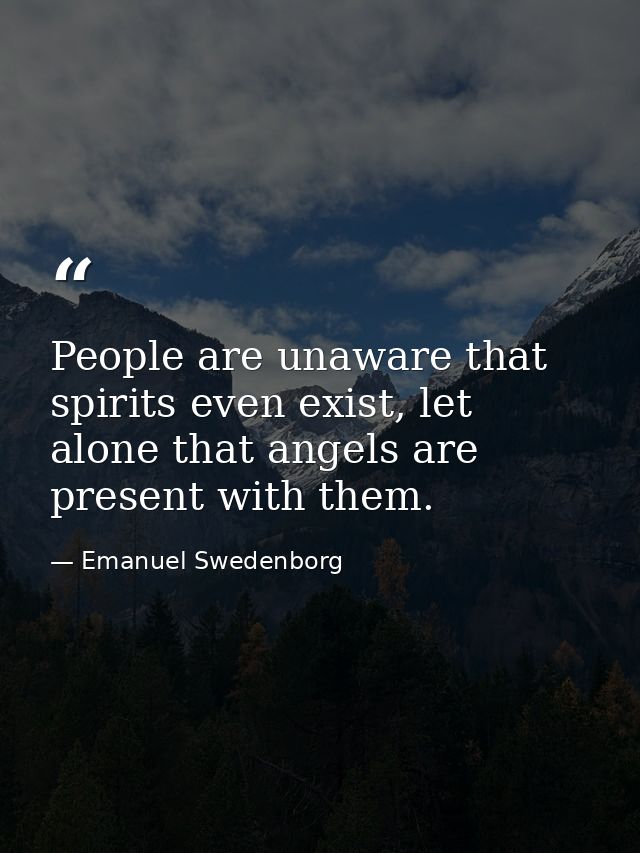 People are unaware that spirits even exist, let alone that angels are present with them. — Emanuel Swedenborg