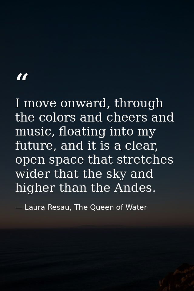I move onward, through the colors and cheers and music, floating into my future, and it is a clear, open space that stre — Laura Resau, The Queen of Water