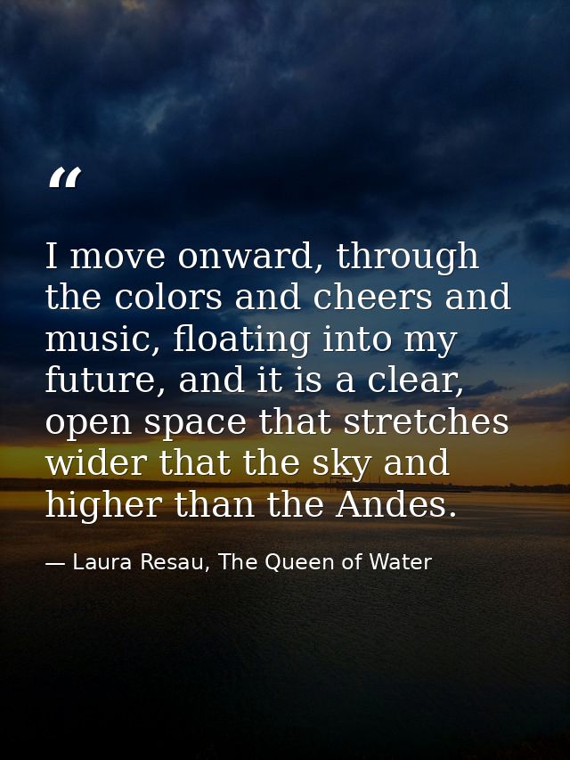 I move onward, through the colors and cheers and music, floating into my future, and it is a clear, open space that stre — Laura Resau, The Queen of Water