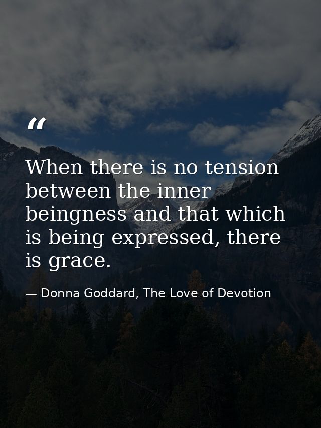 When there is no tension between the inner beingness and that which is being expressed, there is grace. — Donna Goddard, The Love of Devotion