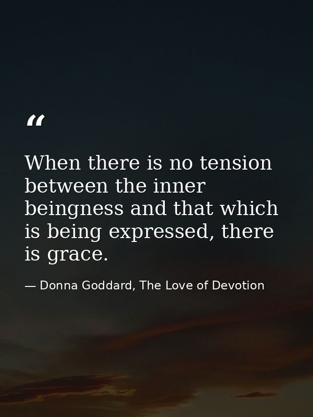 When there is no tension between the inner beingness and that which is being expressed, there is grace. — Donna Goddard, The Love of Devotion