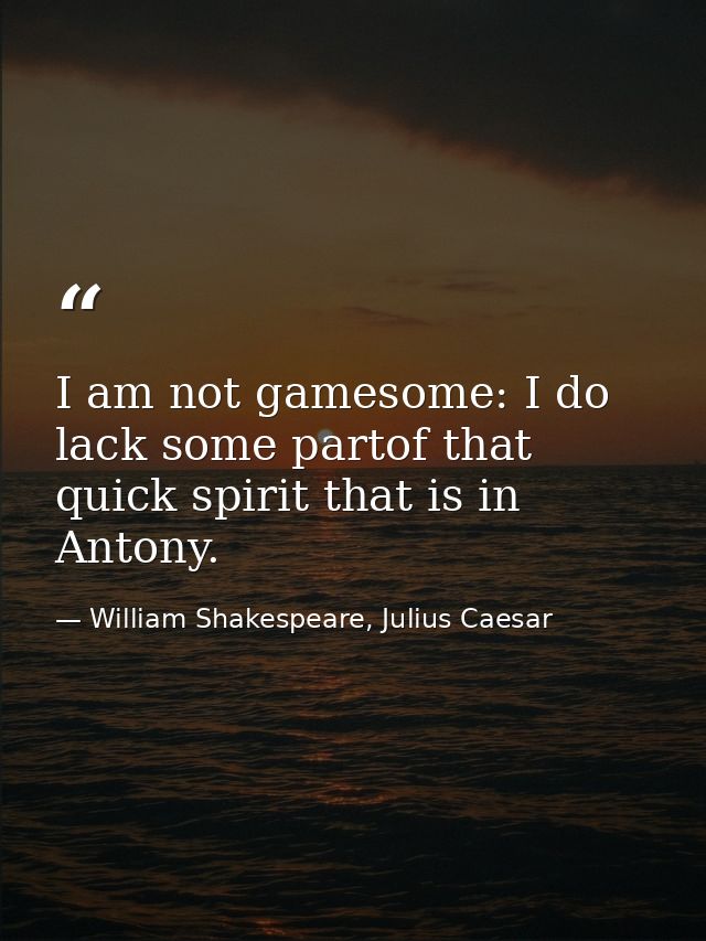 I am not gamesome: I do lack some partof that quick spirit that is in Antony. — William Shakespeare, Julius Caesar