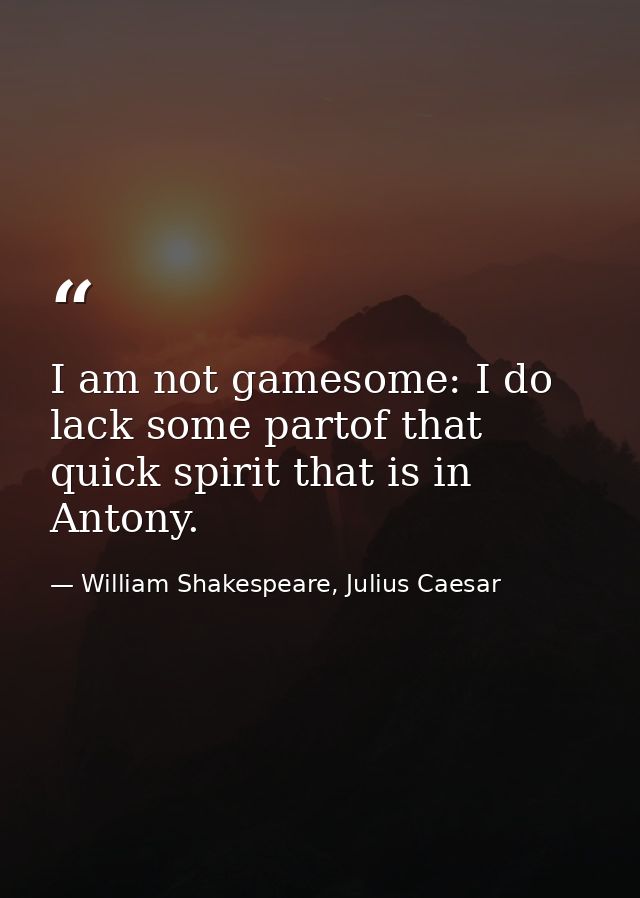 I am not gamesome: I do lack some partof that quick spirit that is in Antony. — William Shakespeare, Julius Caesar