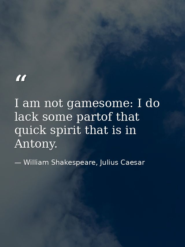I am not gamesome: I do lack some partof that quick spirit that is in Antony. — William Shakespeare, Julius Caesar