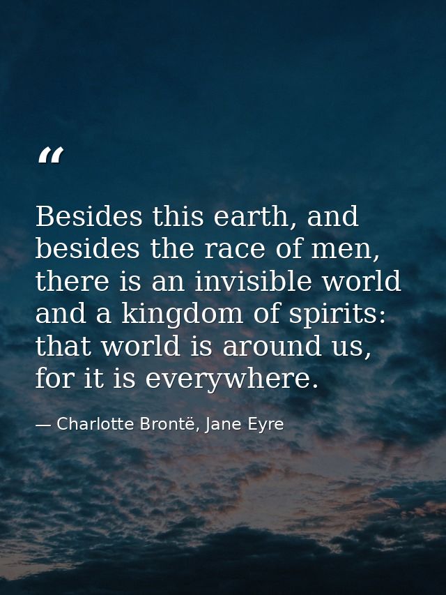 Besides this earth, and besides the race of men, there is an invisible world and a kingdom of spirits: that world is aro — Charlotte Brontë, Jane Eyre
