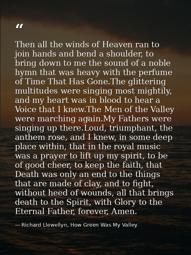 Then all the winds of Heaven ran to join hands and bend a shoulder, to bring down to me the sound of a noble hymn that w — Richard Llewellyn, How Green Was My Valley
