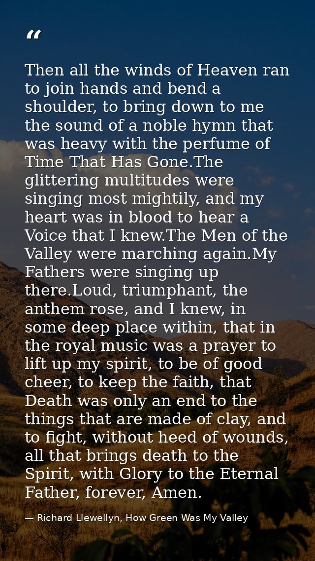 Then all the winds of Heaven ran to join hands and bend a shoulder, to bring down to me the sound of a noble hymn that w — Richard Llewellyn, How Green Was My Valley