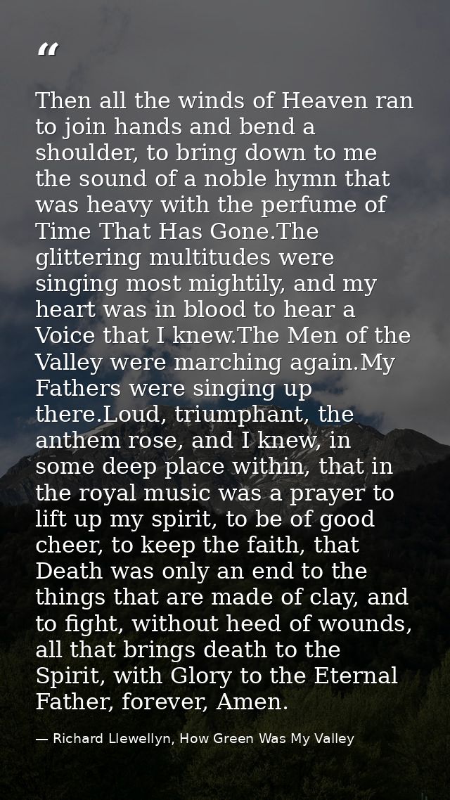 Then all the winds of Heaven ran to join hands and bend a shoulder, to bring down to me the sound of a noble hymn that w — Richard Llewellyn, How Green Was My Valley