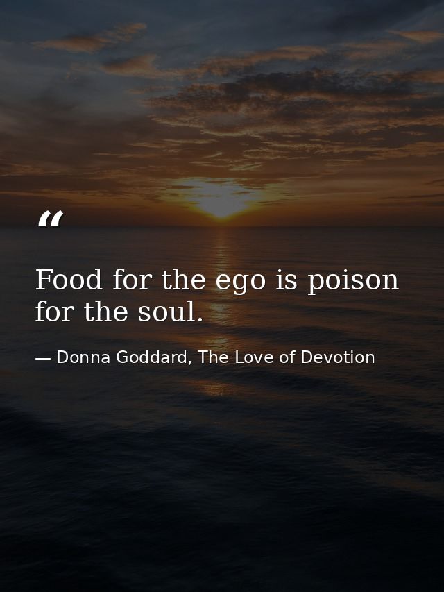 Food for the ego is poison for the soul. — Donna Goddard, The Love of Devotion