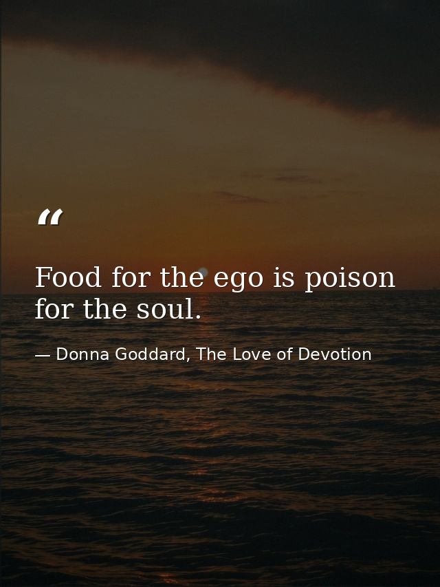 Food for the ego is poison for the soul. — Donna Goddard, The Love of Devotion