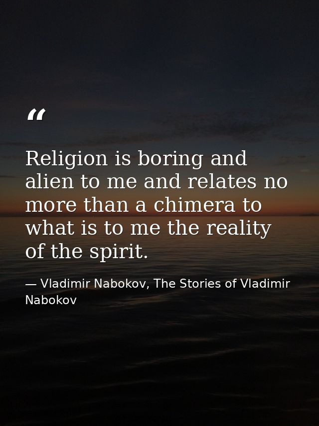 Religion is boring and alien to me and relates no more than a chimera to what is to me the reality of the spirit. — Vladimir Nabokov, The Stories of Vladimir Nabokov