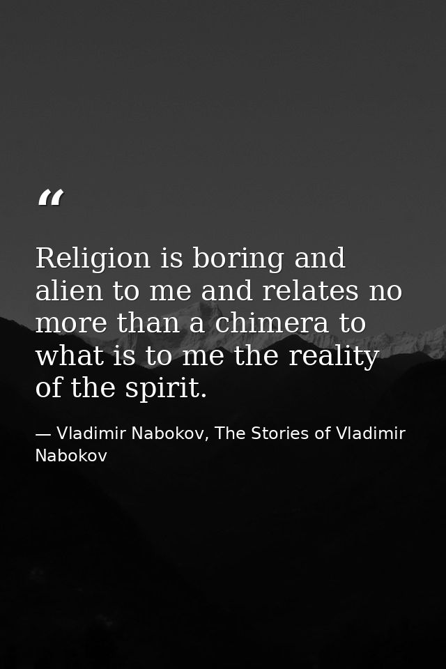 Religion is boring and alien to me and relates no more than a chimera to what is to me the reality of the spirit. — Vladimir Nabokov, The Stories of Vladimir Nabokov