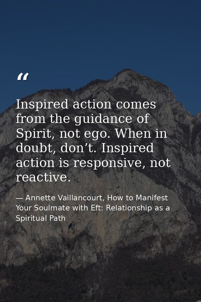 Inspired action comes from the guidance of Spirit, not ego. When in doubt, don’t. Inspired action is responsive, not rea — Annette Vaillancourt, How to Manifest Your Soulmate with Eft: Relationship as a Spiritual Path