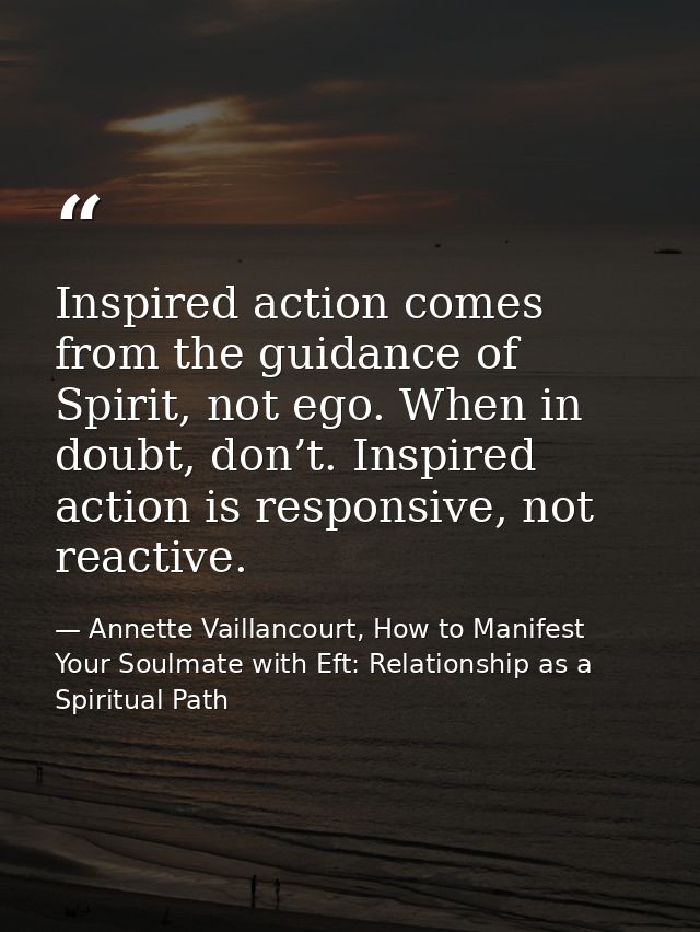 Inspired action comes from the guidance of Spirit, not ego. When in doubt, don’t. Inspired action is responsive, not rea — Annette Vaillancourt, How to Manifest Your Soulmate with Eft: Relationship as a Spiritual Path