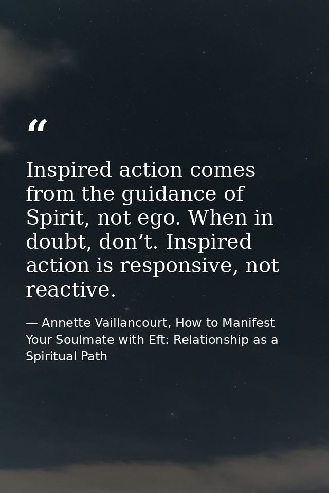 Inspired action comes from the guidance of Spirit, not ego. When in doubt, don’t. Inspired action is responsive, not rea — Annette Vaillancourt, How to Manifest Your Soulmate with Eft: Relationship as a Spiritual Path