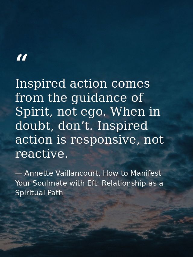 Inspired action comes from the guidance of Spirit, not ego. When in doubt, don’t. Inspired action is responsive, not rea — Annette Vaillancourt, How to Manifest Your Soulmate with Eft: Relationship as a Spiritual Path