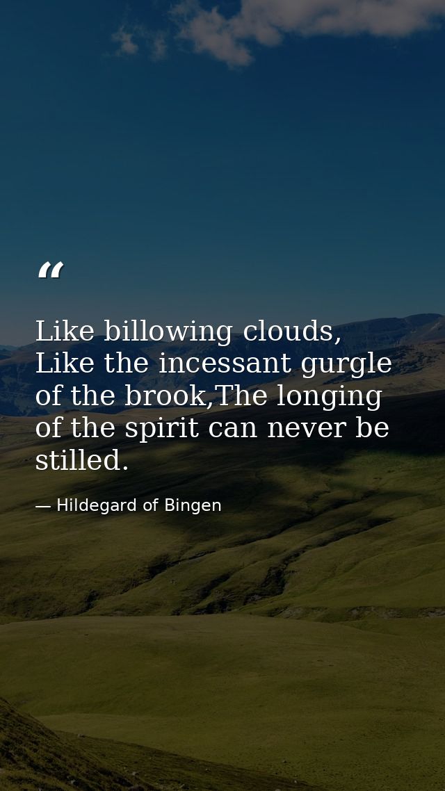 Like billowing clouds, Like the incessant gurgle of the brook,The longing of the spirit can never be stilled. — Hildegard of Bingen