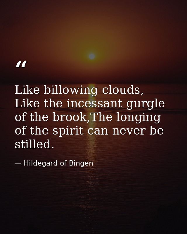 Like billowing clouds, Like the incessant gurgle of the brook,The longing of the spirit can never be stilled. — Hildegard of Bingen
