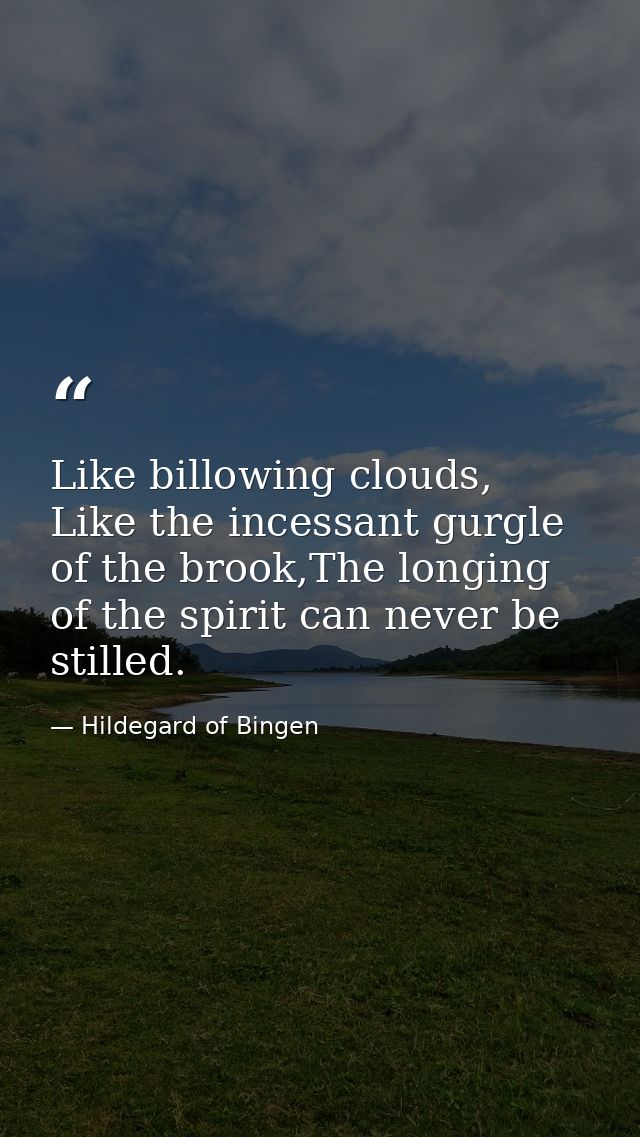 Like billowing clouds, Like the incessant gurgle of the brook,The longing of the spirit can never be stilled. — Hildegard of Bingen