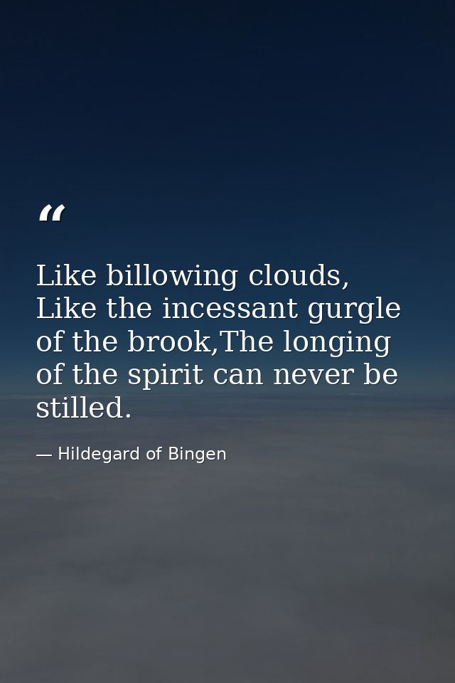 Like billowing clouds, Like the incessant gurgle of the brook,The longing of the spirit can never be stilled. — Hildegard of Bingen